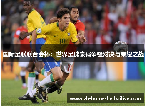 国际足联联合会杯:世界足球豪强争锋对决与荣耀之战 国际足联联合会杯:世界足球豪强争锋对决与荣耀之战