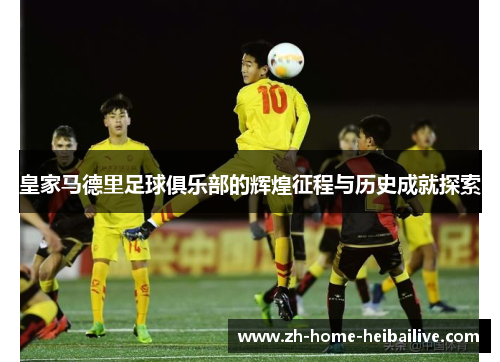 皇家马德里足球俱乐部的辉煌征程与历史成就探索 皇家马德里足球俱乐部的辉煌征程与历史成就探索