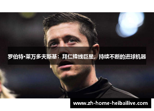 罗伯特·莱万多夫斯基:拜仁锋线巨星,持续不断的进球机器 罗伯特·莱万多夫斯基:拜仁锋线巨星,持续不断的进球机器