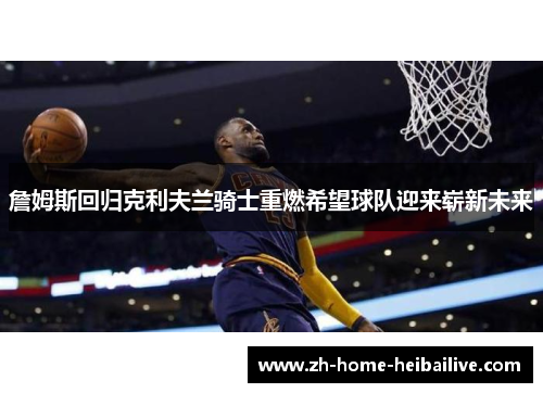 詹姆斯回归克利夫兰骑士重燃希望球队迎来崭新未来