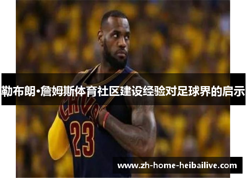 勒布朗·詹姆斯体育社区建设经验对足球界的启示 勒布朗·詹姆斯体育社区建设经验对足球界的启示