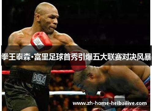 拳王泰森·富里足球首秀引爆五大联赛对决风暴 拳王泰森·富里足球首秀引爆五大联赛对决风暴