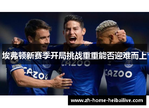 埃弗顿新赛季开局挑战重重能否迎难而上