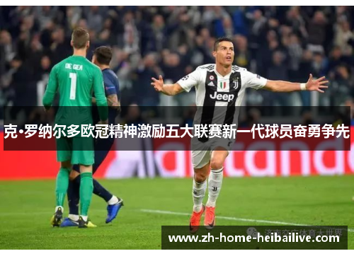 克·罗纳尔多欧冠精神激励五大联赛新一代球员奋勇争先 克·罗纳尔多欧冠精神激励五大联赛新一代球员奋勇争先