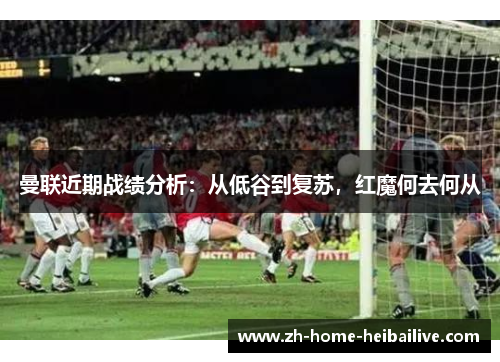 曼联近期战绩分析：从低谷到复苏，红魔何去何从