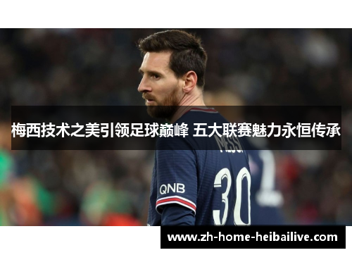 梅西技术之美引领足球巅峰 五大联赛魅力永恒传承